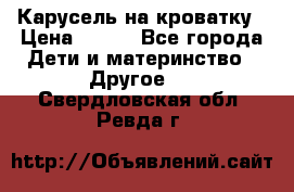 Карусель на кроватку › Цена ­ 700 - Все города Дети и материнство » Другое   . Свердловская обл.,Ревда г.